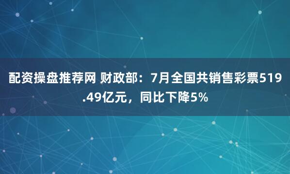 配资操盘推荐网 财政部：7月全国共销售彩票519.49亿元，同比下降5%