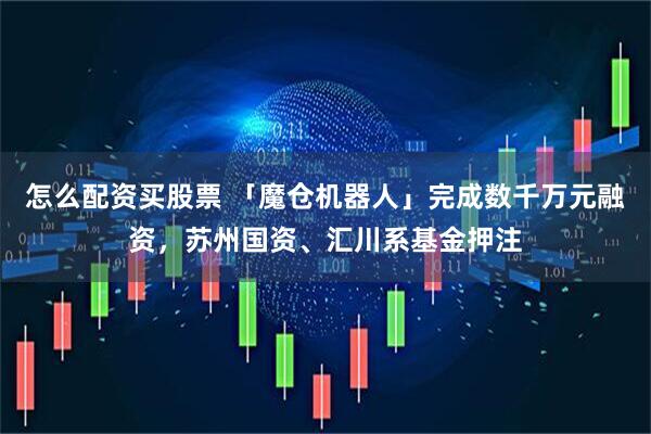 怎么配资买股票 「魔仓机器人」完成数千万元融资，苏州国资、汇川系基金押注