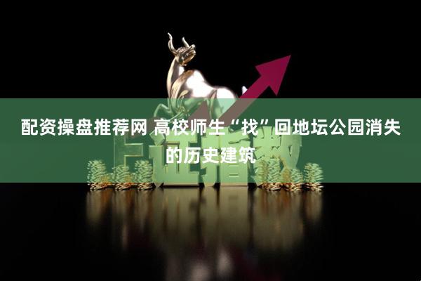 配资操盘推荐网 高校师生“找”回地坛公园消失的历史建筑