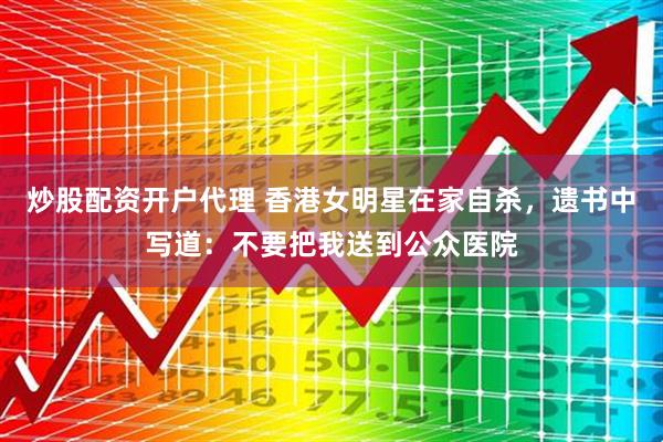 炒股配资开户代理 香港女明星在家自杀，遗书中写道：不要把我送到公众医院