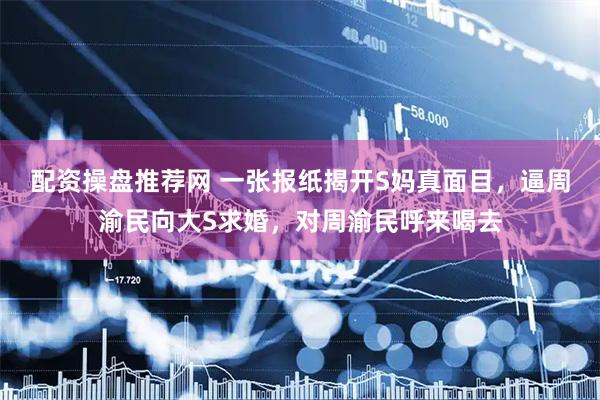 配资操盘推荐网 一张报纸揭开S妈真面目，逼周渝民向大S求婚，对周渝民呼来喝去