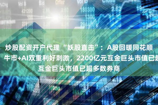 炒股配资开户代理 “妖股直击”：A股回暖同花顺业绩大涨，牛市+AI双重利好刺激，2200亿元互金巨头市值已超多数券商