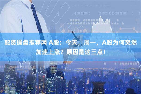 配资操盘推荐网 A股：今天，周一，A股为何突然加速上涨？原因是这三点！