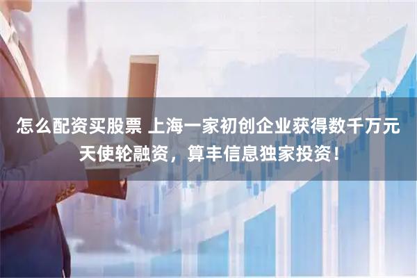 怎么配资买股票 上海一家初创企业获得数千万元天使轮融资，算丰信息独家投资！