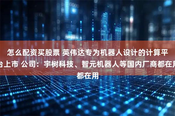 怎么配资买股票 英伟达专为机器人设计的计算平台上市 公司：宇树科技、智元机器人等国内厂商都在用