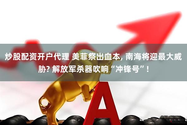 炒股配资开户代理 美菲祭出血本, 南海将迎最大威胁? 解放军杀器吹响“冲锋号”!