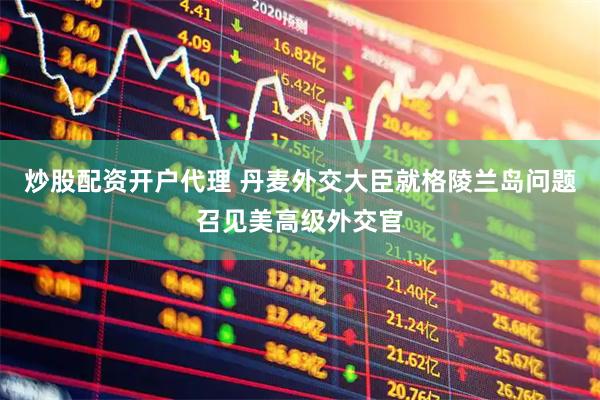 炒股配资开户代理 丹麦外交大臣就格陵兰岛问题召见美高级外交官
