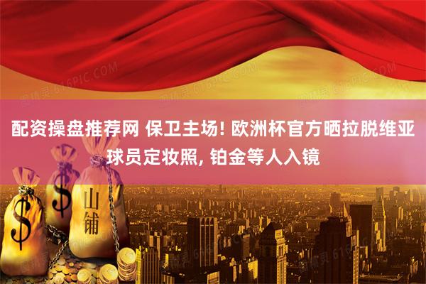 配资操盘推荐网 保卫主场! 欧洲杯官方晒拉脱维亚球员定妆照, 铂金等人入镜