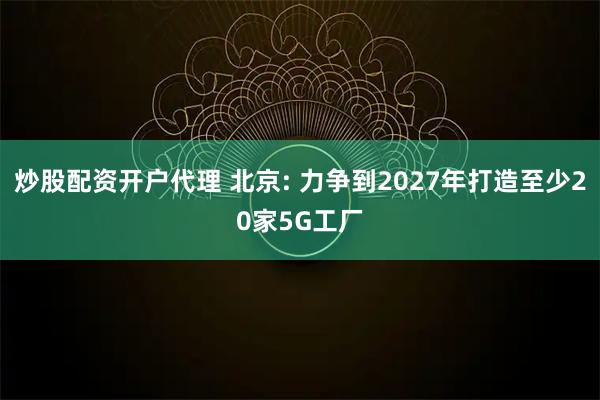 炒股配资开户代理 北京: 力争到2027年打造至少20家5G工厂