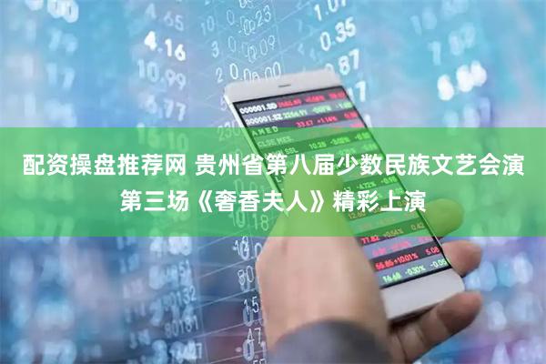 配资操盘推荐网 贵州省第八届少数民族文艺会演第三场《奢香夫人》精彩上演