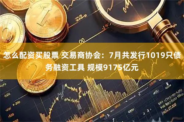 怎么配资买股票 交易商协会：7月共发行1019只债务融资工具 规模9175亿元