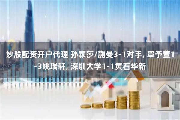 炒股配资开户代理 孙颖莎/蒯曼3-1对手, 覃予萱1-3姚瑞轩, 深圳大学1-1黄石华新