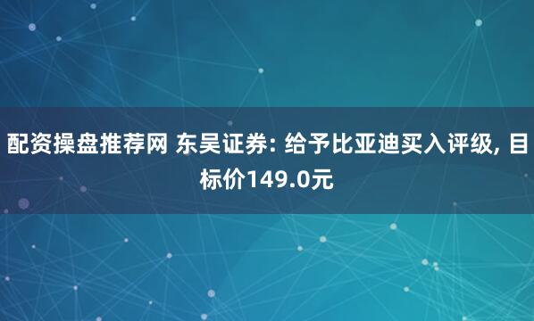 配资操盘推荐网 东吴证券: 给予比亚迪买入评级, 目标价149.0元