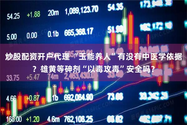 炒股配资开户代理 “玉能养人”有没有中医学依据？雄黄等砷剂“以毒攻毒”安全吗？