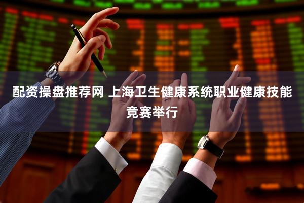 配资操盘推荐网 上海卫生健康系统职业健康技能竞赛举行