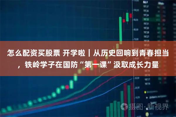 怎么配资买股票 开学啦｜从历史回响到青春担当，铁岭学子在国防“第一课”汲取成长力量