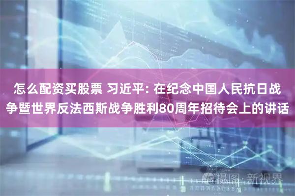 怎么配资买股票 习近平: 在纪念中国人民抗日战争暨世界反法西斯战争胜利80周年招待会上的讲话