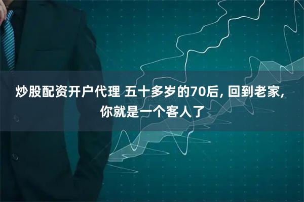 炒股配资开户代理 五十多岁的70后, 回到老家, 你就是一个客人了