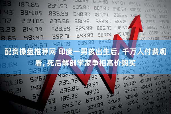 配资操盘推荐网 印度一男孩出生后, 千万人付费观看, 死后解剖学家争相高价购买