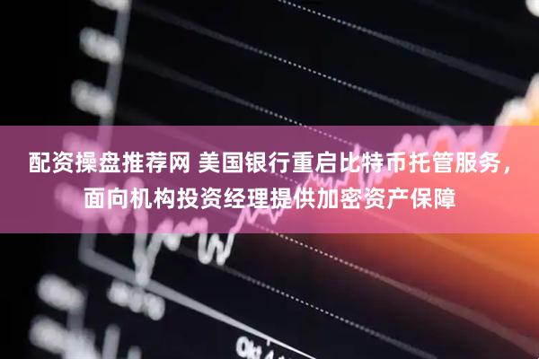 配资操盘推荐网 美国银行重启比特币托管服务，面向机构投资经理提供加密资产保障