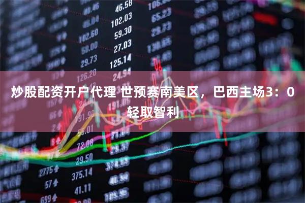 炒股配资开户代理 世预赛南美区，巴西主场3：0轻取智利