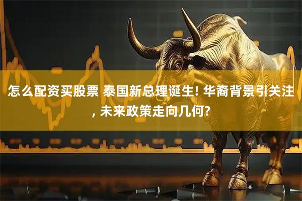 怎么配资买股票 泰国新总理诞生! 华裔背景引关注, 未来政策走向几何?