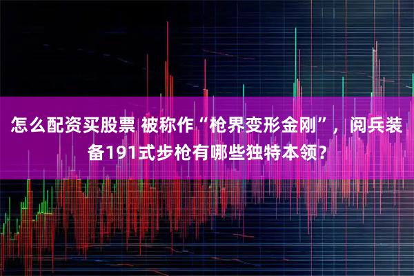 怎么配资买股票 被称作“枪界变形金刚”，阅兵装备191式步枪有哪些独特本领？