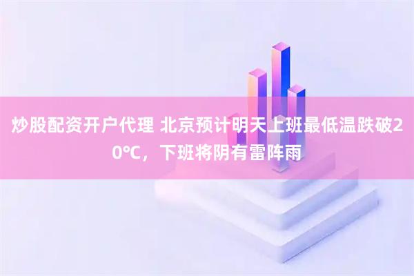 炒股配资开户代理 北京预计明天上班最低温跌破20℃，下班将阴有雷阵雨