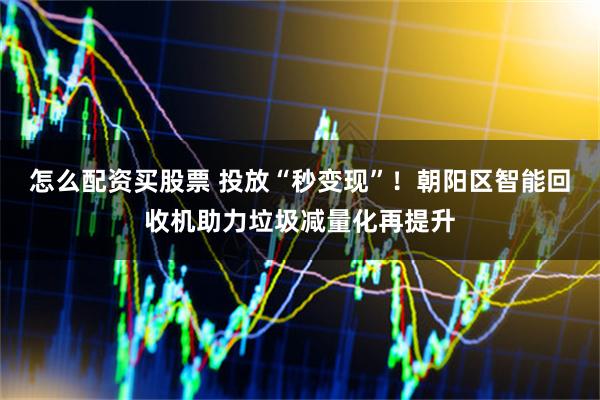 怎么配资买股票 投放“秒变现”！朝阳区智能回收机助力垃圾减量化再提升