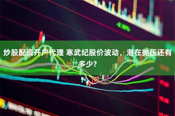 炒股配资开户代理 寒武纪股价波动，潜在抛压还有多少?