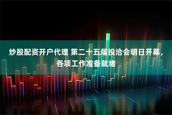 炒股配资开户代理 第二十五届投洽会明日开幕，各项工作准备就绪