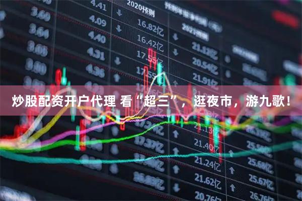 炒股配资开户代理 看“超三”，逛夜市，游九歌！
