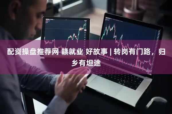 配资操盘推荐网 赣就业 好故事 | 转岗有门路，归乡有坦途