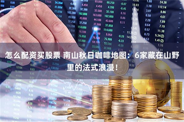 怎么配资买股票 南山秋日咖啡地图：6家藏在山野里的法式浪漫！