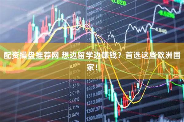 配资操盘推荐网 想边留学边赚钱？首选这些欧洲国家！