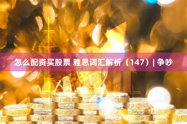 怎么配资买股票 雅思词汇解析（147）| 争吵