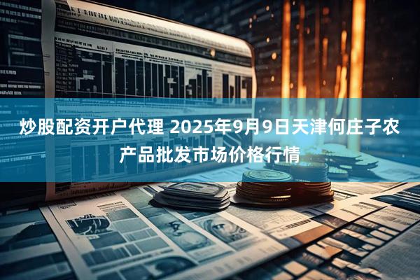 炒股配资开户代理 2025年9月9日天津何庄子农产品批发市场价格行情