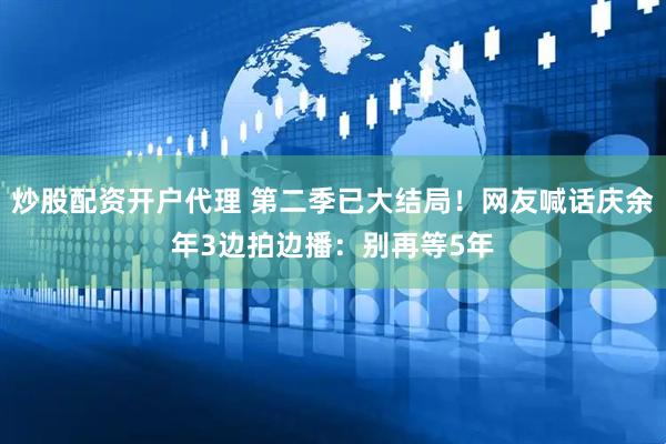 炒股配资开户代理 第二季已大结局！网友喊话庆余年3边拍边播：别再等5年