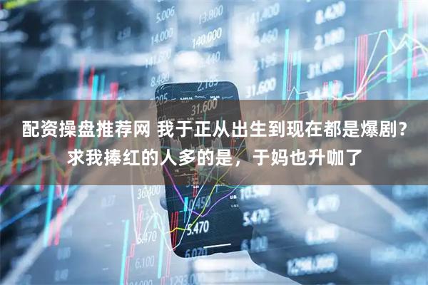 配资操盘推荐网 我于正从出生到现在都是爆剧？求我捧红的人多的是，于妈也升咖了