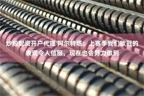 炒股配资开户代理 阿尔特塔：上赛季我们欧冠的表现令人信服，现在也会努力做到