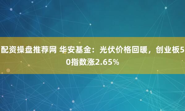 配资操盘推荐网 华安基金：光伏价格回暖，创业板50指数涨2.65%