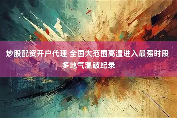 炒股配资开户代理 全国大范围高温进入最强时段 多地气温破纪录