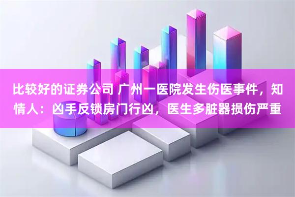 比较好的证券公司 广州一医院发生伤医事件，知情人：凶手反锁房门行凶，医生多脏器损伤严重