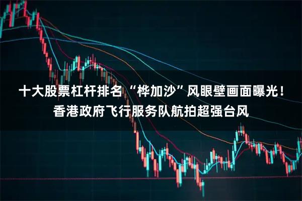 十大股票杠杆排名 “桦加沙”风眼壁画面曝光！香港政府飞行服务队航拍超强台风
