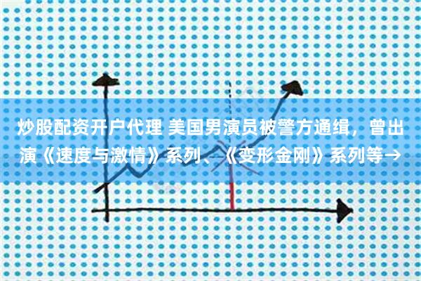 炒股配资开户代理 美国男演员被警方通缉，曾出演《速度与激情》系列、《变形金刚》系列等→