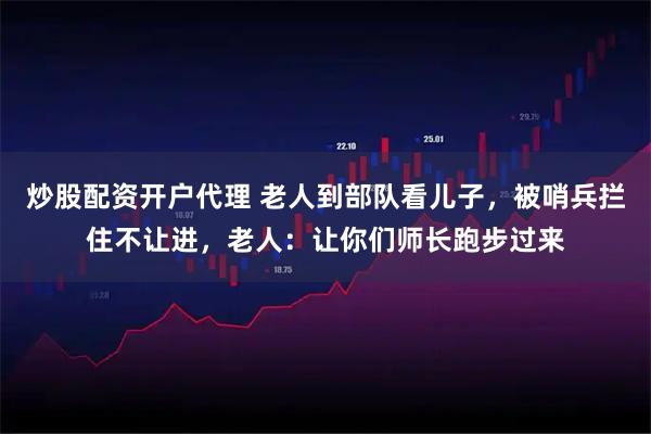 炒股配资开户代理 老人到部队看儿子，被哨兵拦住不让进，老人：让你们师长跑步过来