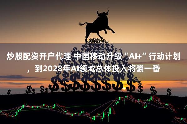 炒股配资开户代理 中国移动升级“AI+”行动计划，到2028年AI领域总体投入将翻一番