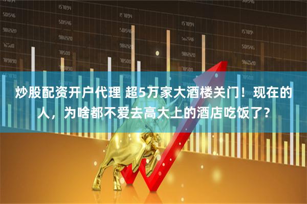 炒股配资开户代理 超5万家大酒楼关门！现在的人，为啥都不爱去高大上的酒店吃饭了？