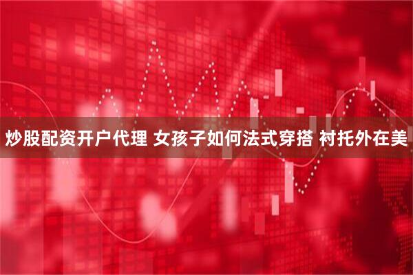 炒股配资开户代理 女孩子如何法式穿搭 衬托外在美