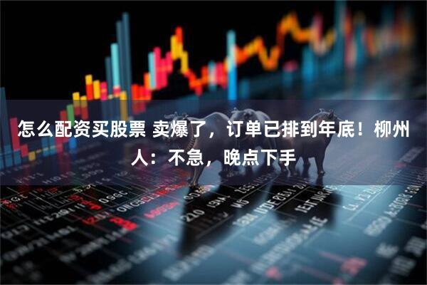 怎么配资买股票 卖爆了，订单已排到年底！柳州人：不急，晚点下手